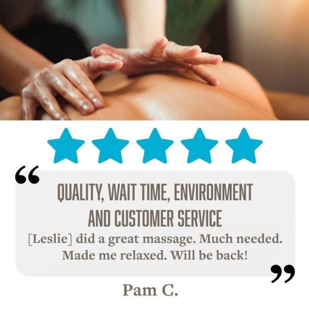 5 Stars for Quality, Wait Time, Environment & Customer Service "Leslie did a great massage. Much needed. Made me relaxed. Will be back!" - Pam C.