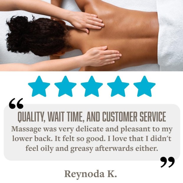 5 Stars for Quality, Wait Time & Customer Service "Massage was very delicate and pleasant to my lower back. It felt so good. I love that I didn't feel oily and greasy afterwards either." - Reynoda K.
